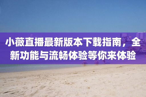 小薇直播最新版本下載指南，全新功能與流暢體驗等你來體驗