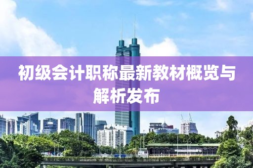 初級(jí)會(huì)計(jì)職稱最新教材概覽與解析發(fā)布