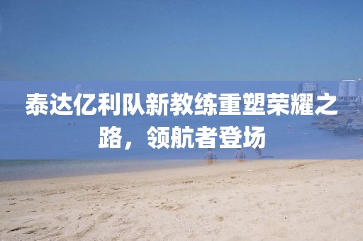 泰達(dá)億利隊(duì)新教練重塑榮耀之路，領(lǐng)航者登場