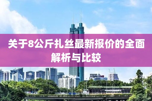關(guān)于8公斤扎絲最新報價的全面解析與比較