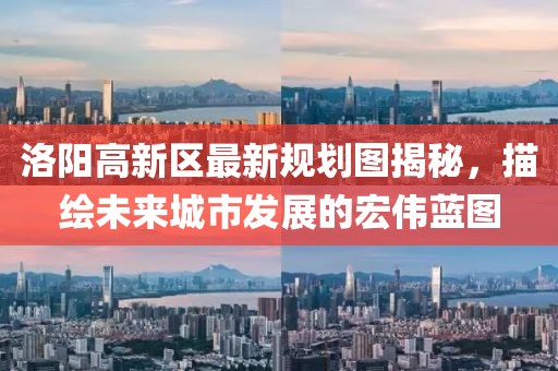 洛陽高新區(qū)最新規(guī)劃圖揭秘，描繪未來城市發(fā)展的宏偉藍(lán)圖