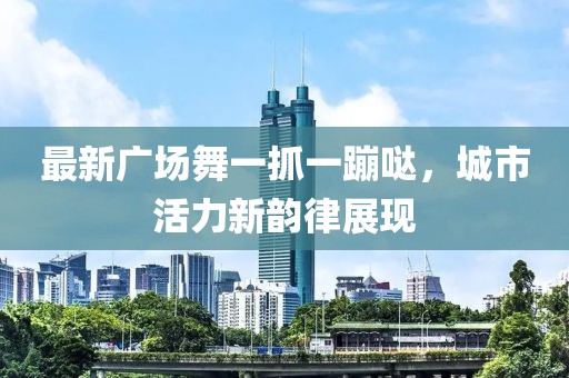 最新廣場舞一抓一蹦噠，城市活力新韻律展現(xiàn)