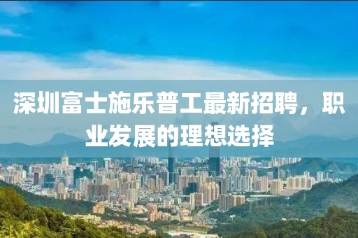 深圳富士施樂普工最新招聘，職業(yè)發(fā)展的理想選擇