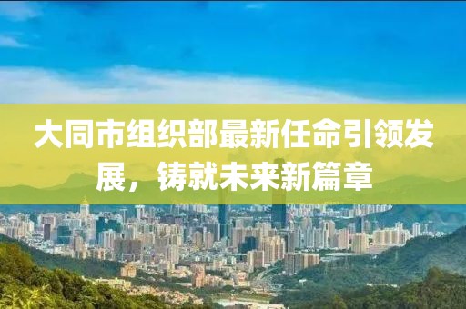 大同市組織部最新任命引領發(fā)展，鑄就未來新篇章
