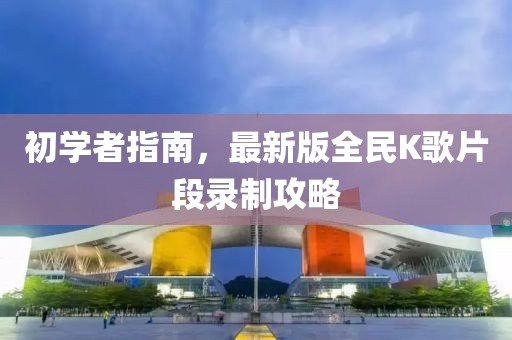 初學(xué)者指南，最新版全民K歌片段錄制攻略