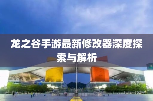 龍之谷手游最新修改器深度探索與解析