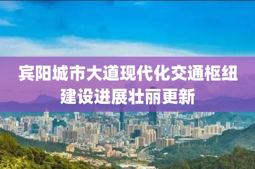 賓陽城市大道現(xiàn)代化交通樞紐建設(shè)進展壯麗更新