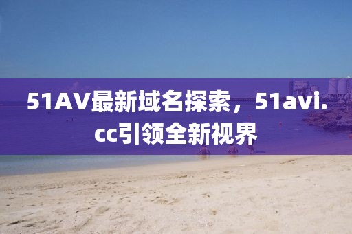 51AV最新域名探索，51avi.cc引領全新視界