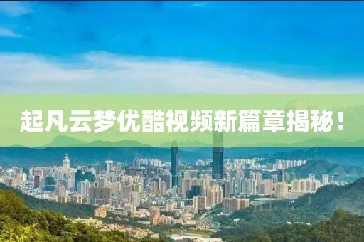 起凡云夢(mèng)優(yōu)酷視頻新篇章揭秘！