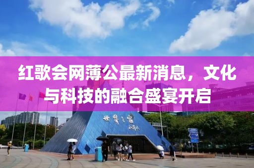 紅歌會(huì)網(wǎng)薄公最新消息，文化與科技的融合盛宴開啟