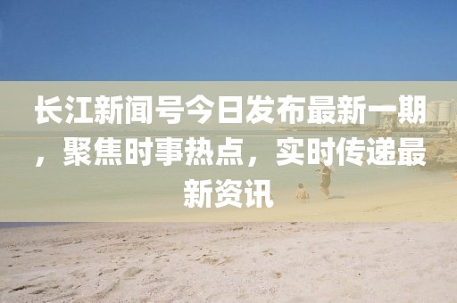 長江新聞號今日發(fā)布最新一期，聚焦時事熱點，實時傳遞最新資訊
