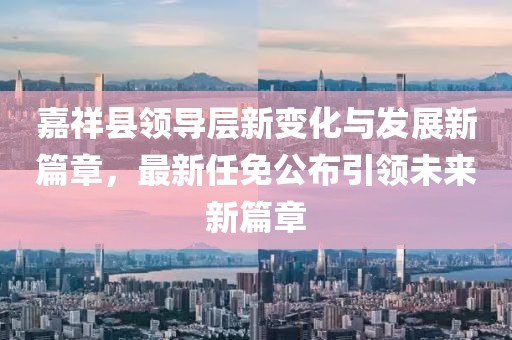 嘉祥縣領(lǐng)導(dǎo)層新變化與發(fā)展新篇章，最新任免公布引領(lǐng)未來(lái)新篇章