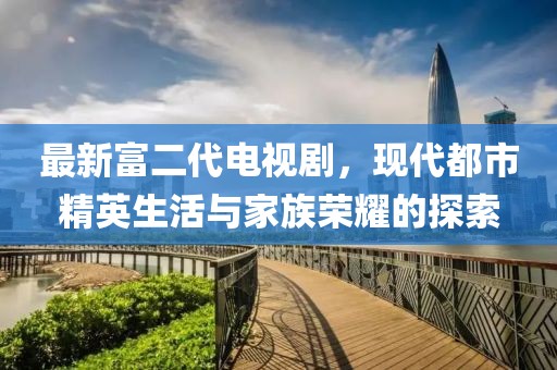 最新富二代電視劇，現(xiàn)代都市精英生活與家族榮耀的探索