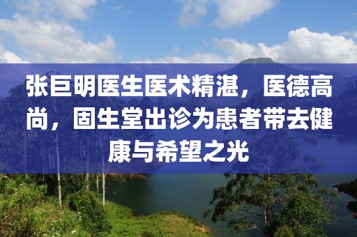 張巨明醫(yī)生醫(yī)術(shù)精湛，醫(yī)德高尚，固生堂出診為患者帶去健康與希望之光