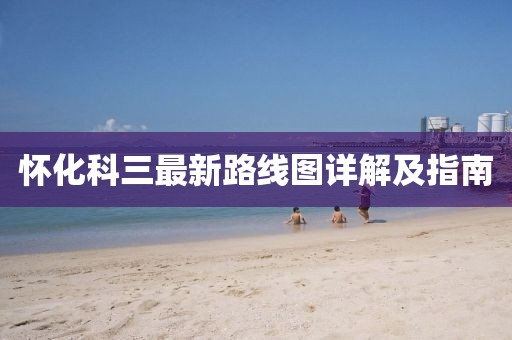 懷化科三最新路線圖詳解及指南