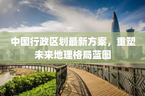 中國(guó)行政區(qū)劃最新方案，重塑未來(lái)地理格局藍(lán)圖