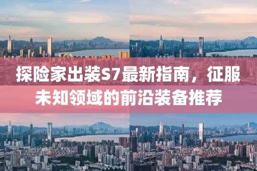 探險(xiǎn)家出裝S7最新指南，征服未知領(lǐng)域的前沿裝備推薦
