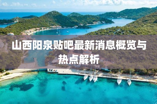 山西陽泉貼吧最新消息概覽與熱點(diǎn)解析