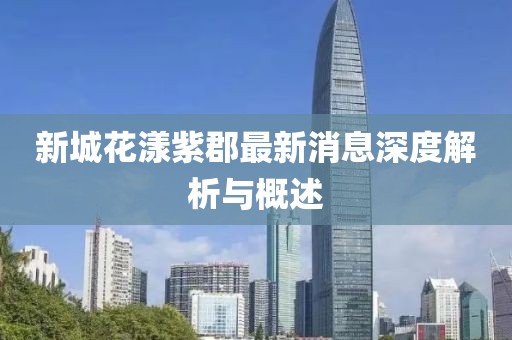新城花漾紫郡最新消息深度解析與概述