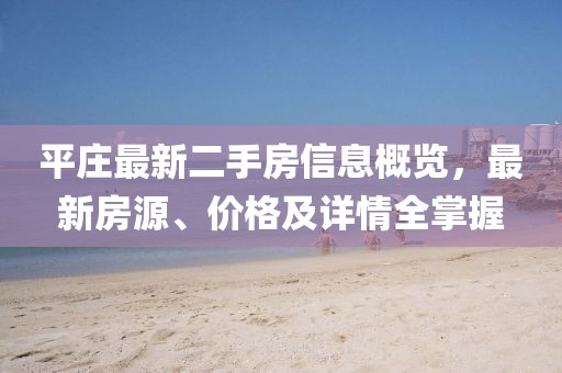 平莊最新二手房信息概覽，最新房源、價(jià)格及詳情全掌握