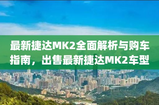 最新捷達(dá)MK2全面解析與購(gòu)車(chē)指南，出售最新捷達(dá)MK2車(chē)型