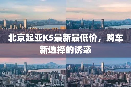 北京起亞K5最新最低價(jià)，購車新選擇的誘惑