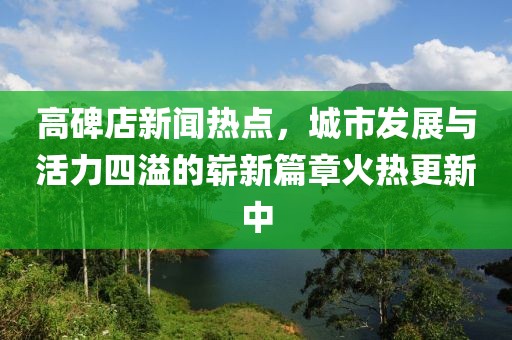 高碑店新聞熱點，城市發(fā)展與活力四溢的嶄新篇章火熱更新中