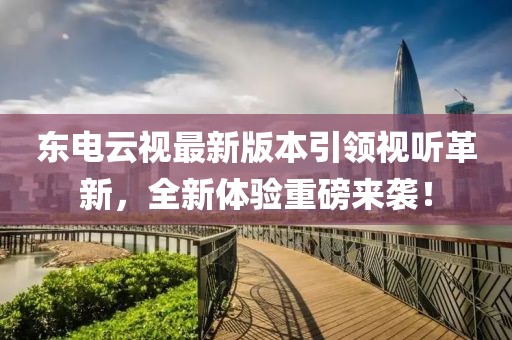 東電云視最新版本引領(lǐng)視聽(tīng)革新，全新體驗(yàn)重磅來(lái)襲！