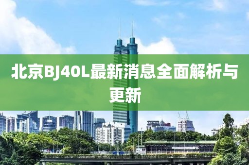 北京BJ40L最新消息全面解析與更新