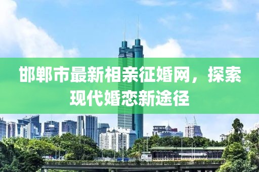 邯鄲市最新相親征婚網(wǎng)，探索現(xiàn)代婚戀新途徑