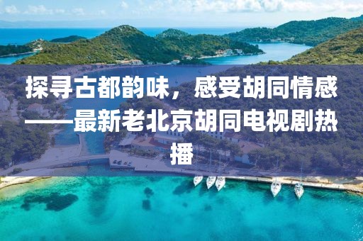 探尋古都韻味，感受胡同情感——最新老北京胡同電視劇熱播