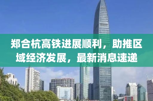 鄭合杭高鐵進展順利，助推區(qū)域經(jīng)濟發(fā)展，最新消息速遞