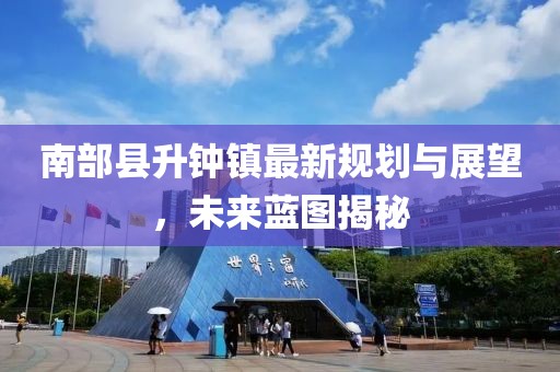 南部縣升鐘鎮(zhèn)最新規(guī)劃與展望，未來藍(lán)圖揭秘