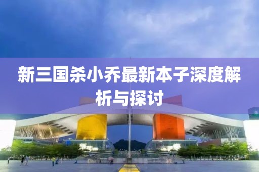 新三國殺小喬最新本子深度解析與探討