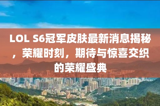 LOL S6冠軍皮膚最新消息揭秘，榮耀時(shí)刻，期待與驚喜交織的榮耀盛典
