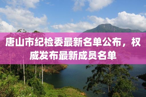 唐山市紀(jì)檢委最新名單公布，權(quán)威發(fā)布最新成員名單