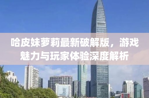 哈皮妹蘿莉最新破解版，游戲魅力與玩家體驗深度解析