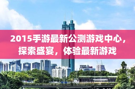 2015手游最新公測(cè)游戲中心，探索盛宴，體驗(yàn)最新游戲