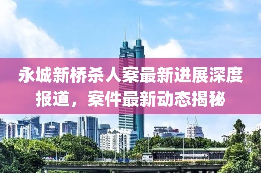 永城新橋殺人案最新進(jìn)展深度報(bào)道，案件最新動態(tài)揭秘