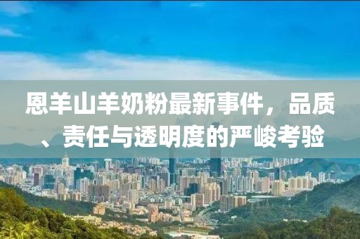 恩羊山羊奶粉最新事件，品質、責任與透明度的嚴峻考驗