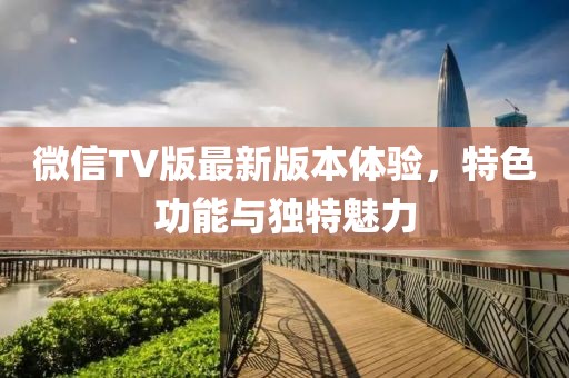 微信TV版最新版本體驗(yàn)，特色功能與獨(dú)特魅力