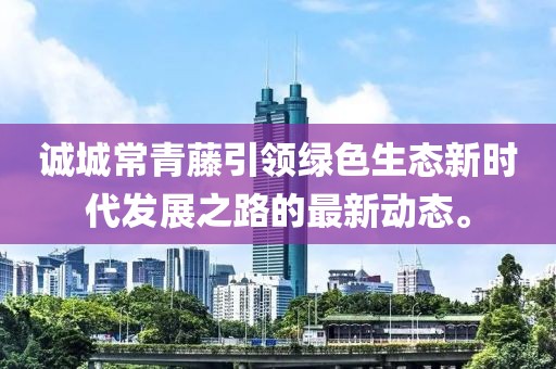 誠(chéng)城常青藤引領(lǐng)綠色生態(tài)新時(shí)代發(fā)展之路的最新動(dòng)態(tài)。