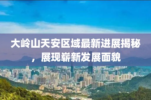 大嶺山天安區(qū)域最新進展揭秘，展現(xiàn)嶄新發(fā)展面貌