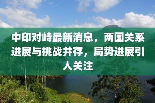 中印對(duì)峙最新消息，兩國(guó)關(guān)系進(jìn)展與挑戰(zhàn)并存，局勢(shì)進(jìn)展引人關(guān)注