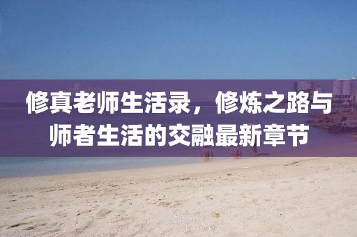修真老師生活錄，修煉之路與師者生活的交融最新章節(jié)