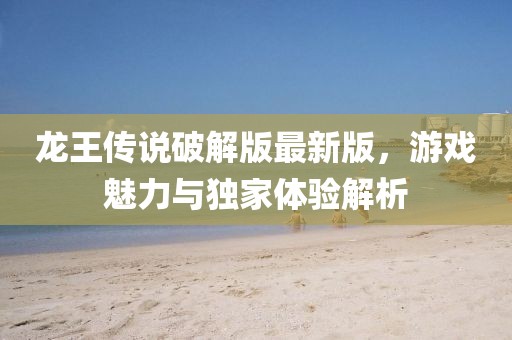 龍王傳說破解版最新版，游戲魅力與獨(dú)家體驗(yàn)解析