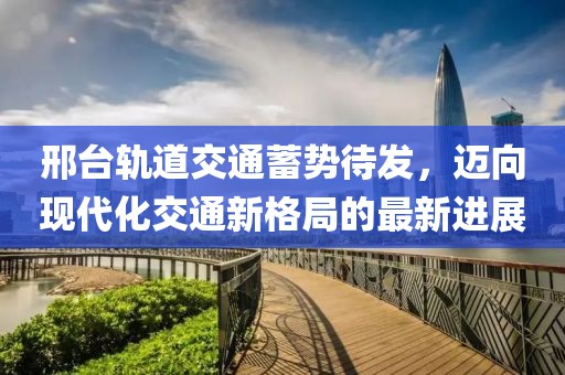 邢臺(tái)軌道交通蓄勢(shì)待發(fā)，邁向現(xiàn)代化交通新格局的最新進(jìn)展