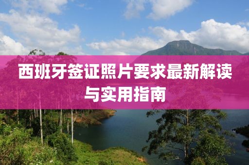 西班牙簽證照片要求最新解讀與實用指南