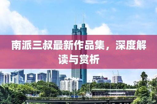 南派三叔最新作品集，深度解讀與賞析