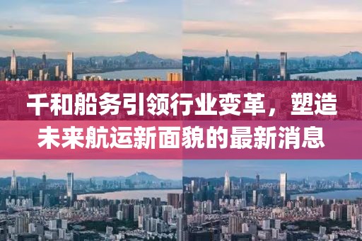 千和船務(wù)引領(lǐng)行業(yè)變革，塑造未來航運新面貌的最新消息